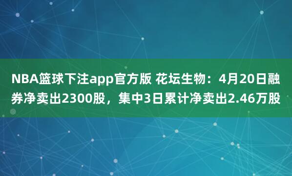 NBA篮球下注app官方版 花坛生物：4月20日融券净卖出2300股，集中3日累计净卖出2.46万股