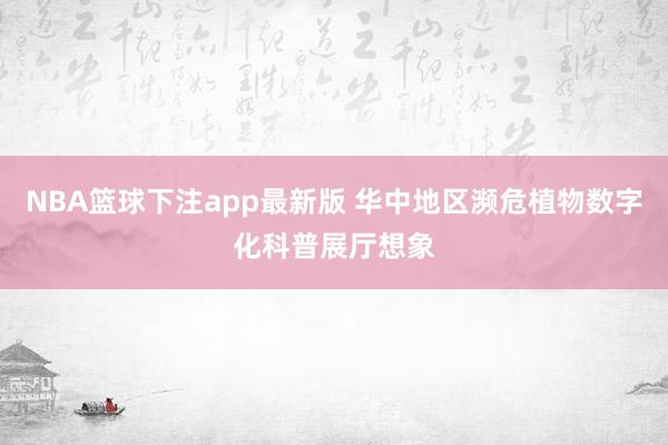 NBA篮球下注app最新版 华中地区濒危植物数字化科普展厅想象