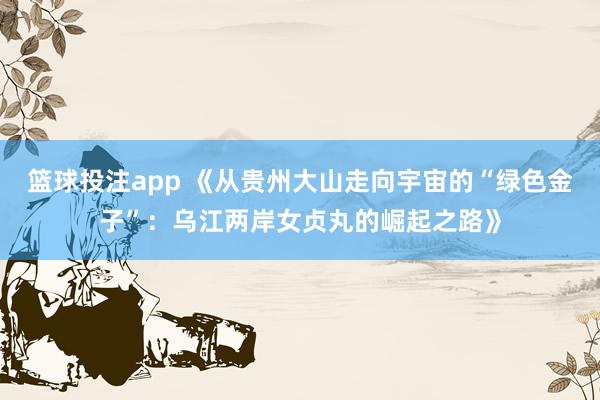 篮球投注app 《从贵州大山走向宇宙的“绿色金子”：乌江两岸女贞丸的崛起之路》