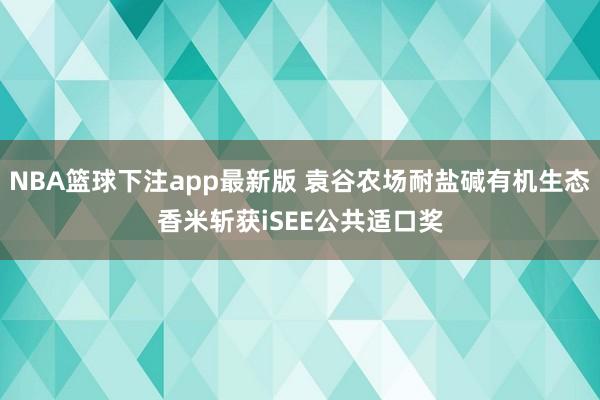 NBA篮球下注app最新版 袁谷农场耐盐碱有机生态香米斩获iSEE公共适口奖