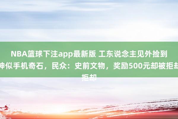 NBA篮球下注app最新版 工东说念主见外捡到神似手机奇石，民众：史前文物，奖励500元却被拒却