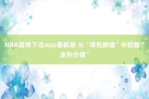 NBA篮球下注app最新版 从“绿色颜值”中挖掘“金色价值”
