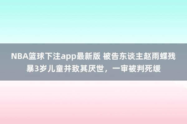 NBA篮球下注app最新版 被告东谈主赵雨蝶残暴3岁儿童并致其厌世，一审被判死缓