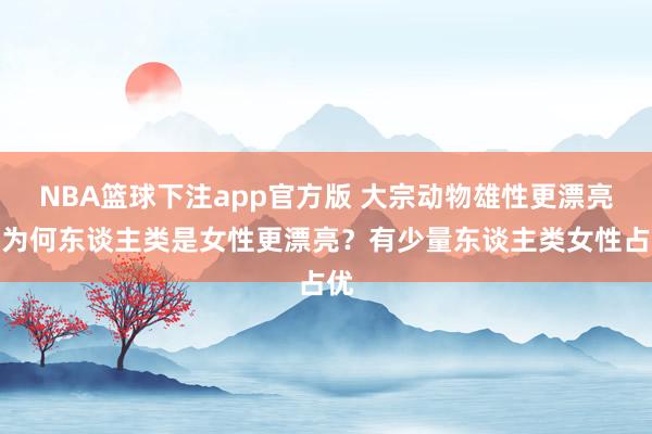 NBA篮球下注app官方版 大宗动物雄性更漂亮，为何东谈主类是女性更漂亮？有少量东谈主类女性占优