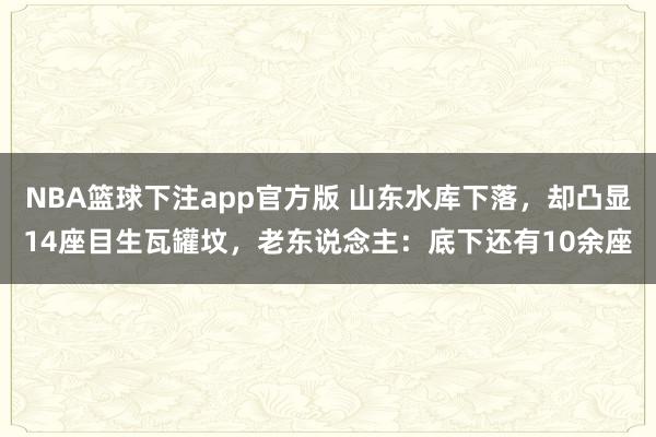NBA篮球下注app官方版 山东水库下落，却凸显14座目生瓦罐坟，老东说念主：底下还有10余座