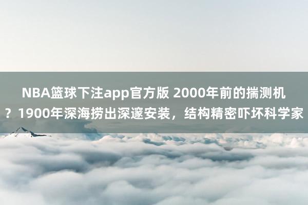 NBA篮球下注app官方版 2000年前的揣测机？1900年深海捞出深邃安装，结构精密吓坏科学家