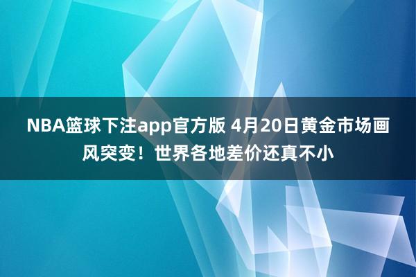 NBA篮球下注app官方版 4月20日黄金市场画风突变！世界各地差价还真不小