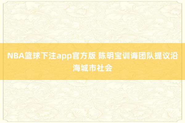 NBA篮球下注app官方版 陈明宝训诲团队提议沿海城市社会