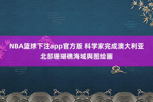 NBA篮球下注app官方版 科学家完成澳大利亚北部珊瑚礁海域舆图绘画