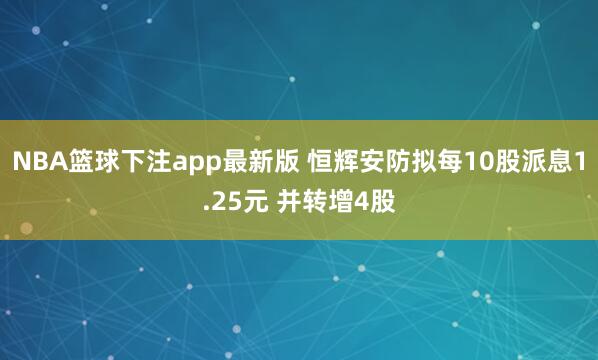 NBA篮球下注app最新版 恒辉安防拟每10股派息1.25元 并转增4股