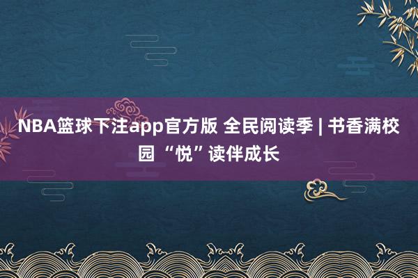 NBA篮球下注app官方版 全民阅读季 | 书香满校园 “悦”读伴成长