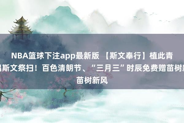 NBA篮球下注app最新版 【斯文奉行】植此青绿倡斯文祭扫！百色清朗节、“三月三”时辰免费赠苗树新风