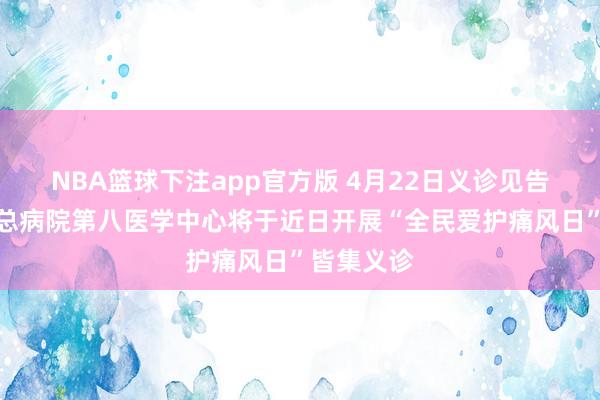 NBA篮球下注app官方版 4月22日义诊见告丨安静军总病院第八医学中心将于近日开展“全民爱护痛风日”皆集义诊