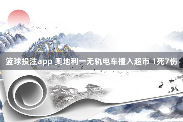 篮球投注app 奥地利一无轨电车撞入超市 1死7伤