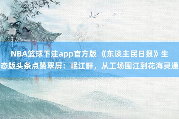 NBA篮球下注app官方版 《东谈主民日报》生态版头条点赞翠屏：岷江畔，从工场围江到花海灵通