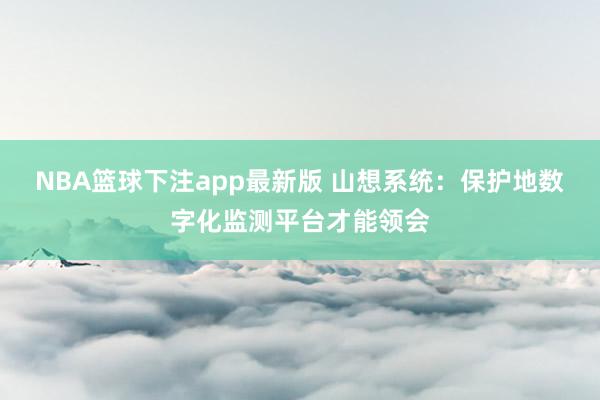 NBA篮球下注app最新版 山想系统：保护地数字化监测平台才能领会