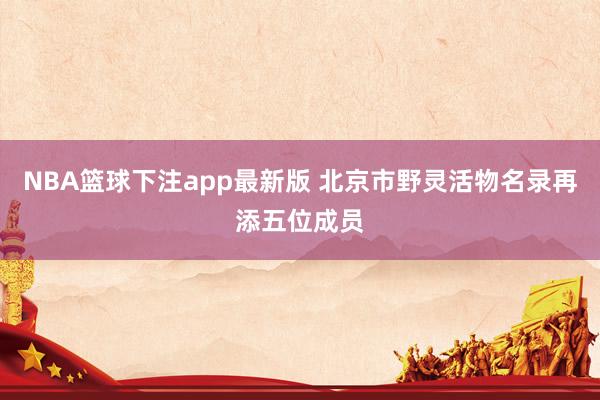 NBA篮球下注app最新版 北京市野灵活物名录再添五位成员