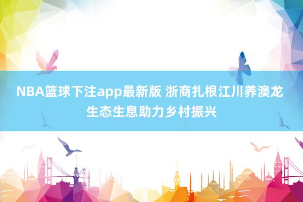 NBA篮球下注app最新版 浙商扎根江川养澳龙 生态生息助力乡村振兴