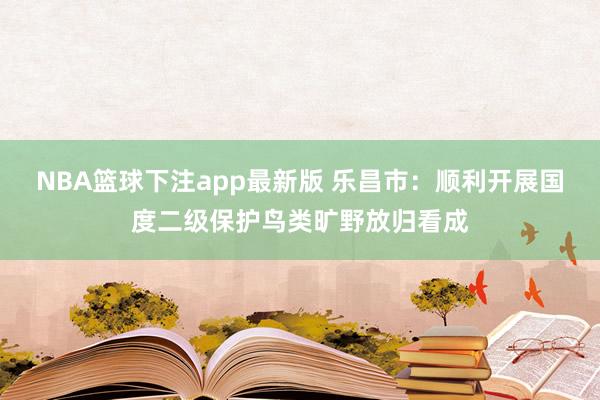 NBA篮球下注app最新版 乐昌市：顺利开展国度二级保护鸟类旷野放归看成