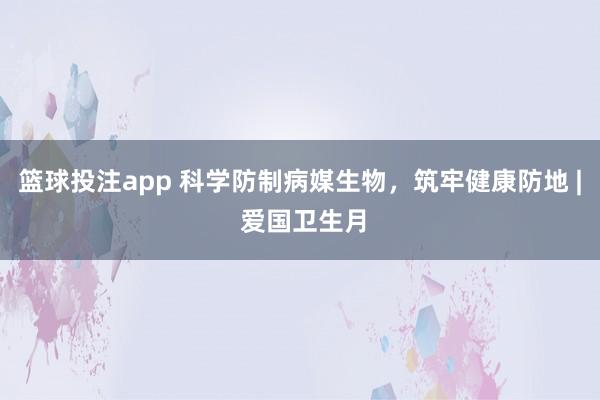 篮球投注app 科学防制病媒生物，<a href=