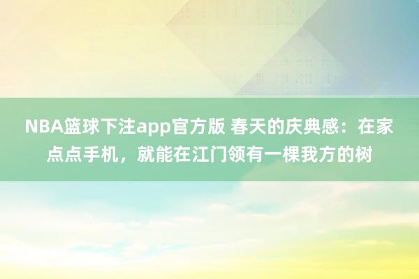 NBA篮球下注app官方版 春天的庆典感：在家点点手机，就能在江门领有一棵我方的树