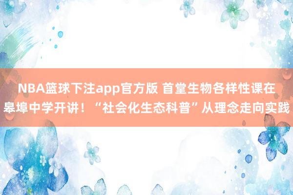 NBA篮球下注app官方版 首堂生物各样性课在皋埠中学开讲！“社会化生态科普”从理念走向实践