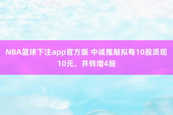 NBA篮球下注app官方版 中诚推敲拟每10股派现10元，并转增4股
