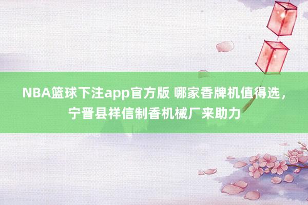 NBA篮球下注app官方版 哪家香牌机值得选，宁晋县祥信制香机械厂来助力