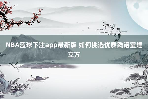 NBA篮球下注app最新版 如何挑选优质践诺室建立方