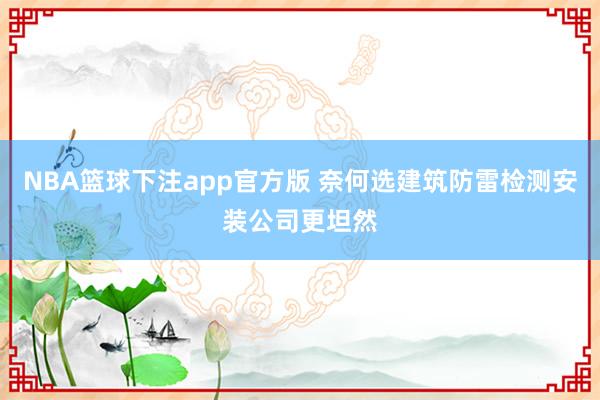 NBA篮球下注app官方版 奈何选建筑防雷检测安装公司更坦然