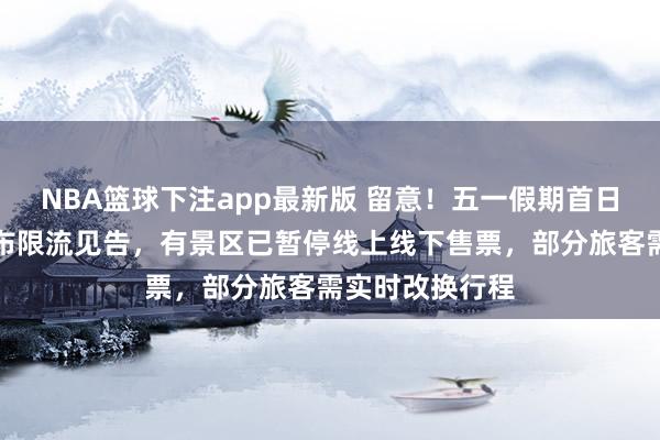NBA篮球下注app最新版 留意！五一假期首日多景区进军发布限流见告，有景区已暂停线上线下售票，部分旅客需实时改换行程
