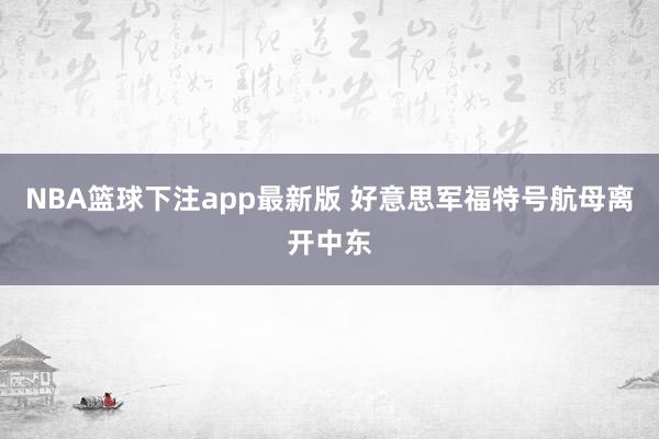 NBA篮球下注app最新版 好意思军福特号航母离开中东