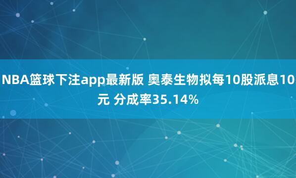 NBA篮球下注app最新版 奥泰生物拟每10股派息10元 分成率35.14%