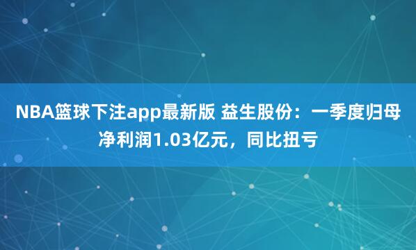 NBA篮球下注app最新版 益生股份：一季度归母净利润1.03亿元，同比扭亏