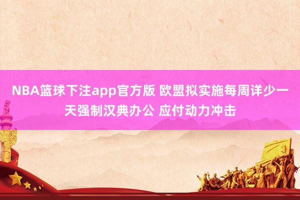 NBA篮球下注app官方版 欧盟拟实施每周详少一天强制汉典办公 应付动力冲击