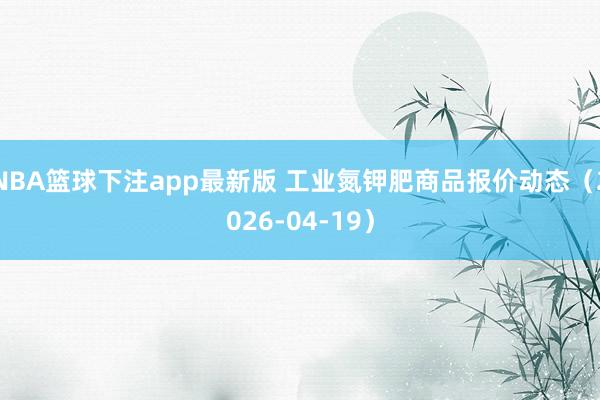 NBA篮球下注app最新版 工业氮钾肥商品报价动态（2026-04-19）