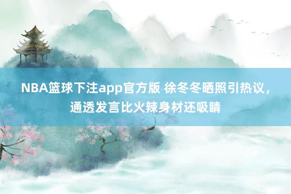 NBA篮球下注app官方版 徐冬冬晒照引热议，通透发言比火辣身材还吸睛