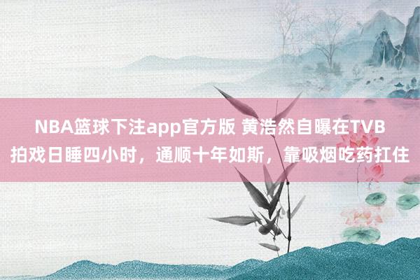NBA篮球下注app官方版 黄浩然自曝在TVB拍戏日睡四小时，通顺十年如斯，靠吸烟吃药扛住