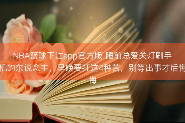 NBA篮球下注app官方版 睡前总爱关灯刷手机的东说念主，早晚要扛这4种苦，别等出事才后悔