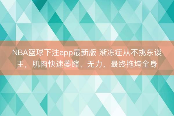 NBA篮球下注app最新版 渐冻症从不挑东谈主，肌肉快速萎缩、无力，最终拖垮全身