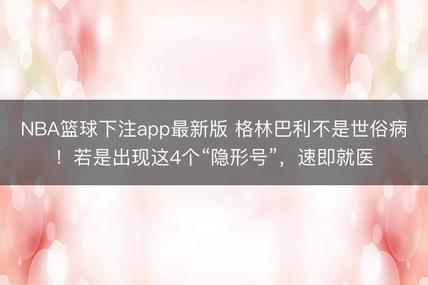 NBA篮球下注app最新版 格林巴利不是世俗病！若是出现这4个“隐形号”，速即就医
