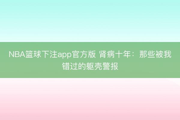NBA篮球下注app官方版 肾病十年：那些被我错过的躯壳警报