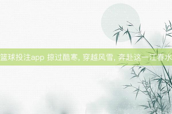 篮球投注app 掠过酷寒， 穿越风雪， 奔赴这一江春水