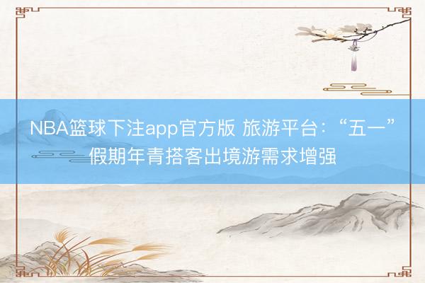 NBA篮球下注app官方版 旅游平台：“五一”假期年青搭客出境游需求增强