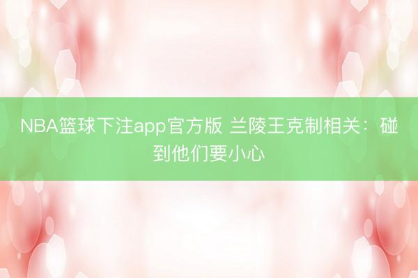 NBA篮球下注app官方版 兰陵王克制相关：碰到他们要小心