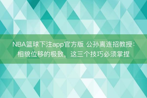 NBA篮球下注app官方版 公孙离连招教授：相貌位移的极致，这三个技巧必须掌捏
