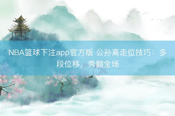 NBA篮球下注app官方版 公孙离走位技巧：多段位移，秀翻全场