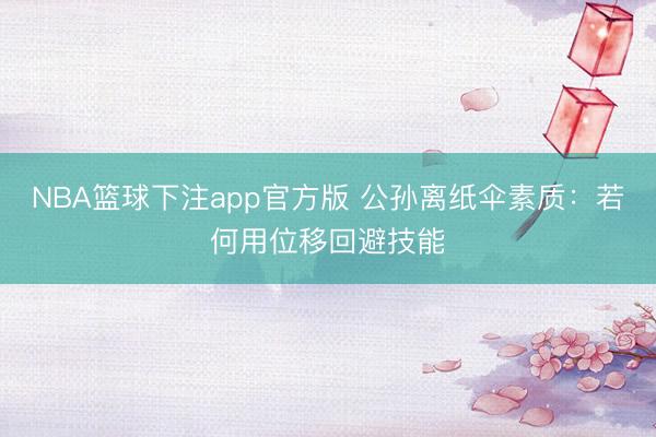 NBA篮球下注app官方版 公孙离纸伞素质：若何用位移回避技能