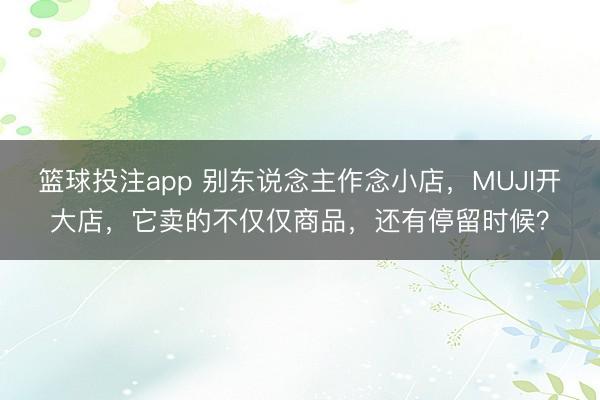 篮球投注app 别东说念主作念小店，MUJI开大店，它卖的不仅仅商品，还有停留时候？