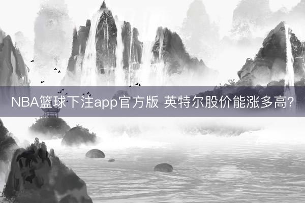 NBA篮球下注app官方版 英特尔股价能涨多高？